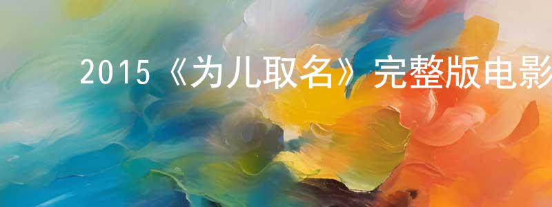 陈莎莉的动漫综艺大全,2015《为儿取名》完整版电影/在线观看/百度云-美剧天堂